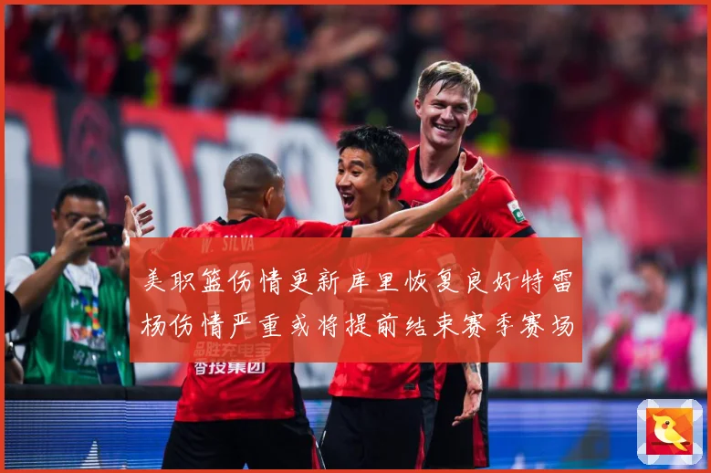 美职篮伤情更新库里恢复良好特雷杨伤情严重或将提前结束赛季赛场复盘：最新赛事动态与深度分析