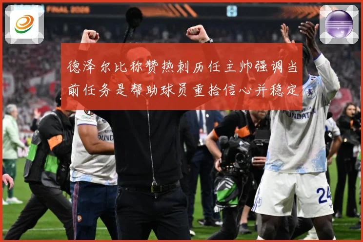 德泽尔比称赞热刺历任主帅强调当前任务是帮助球员重拾信心并稳定战术观察：最新赛事动态与深度分析
