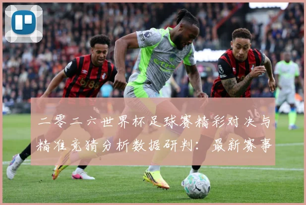 二零二六世界杯足球赛精彩对决与精准竞猜分析数据研判：最新赛事动态与深度分析