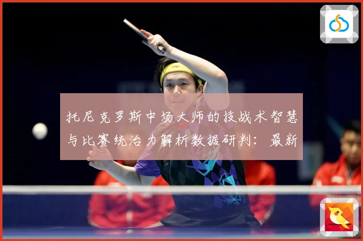 托尼克罗斯中场大师的技战术智慧与比赛统治力解析数据研判：最新赛事动态与深度分析