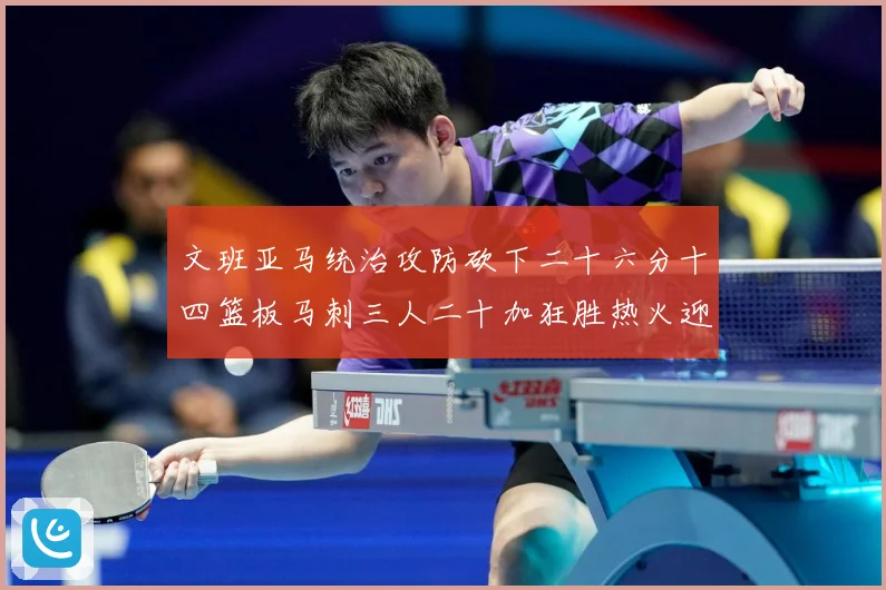 文班亚马统治攻防砍下二十六分十四篮板马刺三人二十加狂胜热火迎赛场复盘：最新赛事动态与深度分析