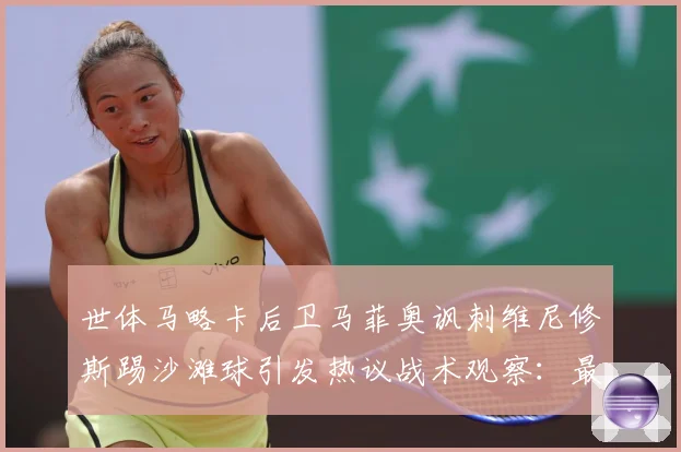 世体马略卡后卫马菲奥讽刺维尼修斯踢沙滩球引发热议战术观察：最新赛事动态与深度分析