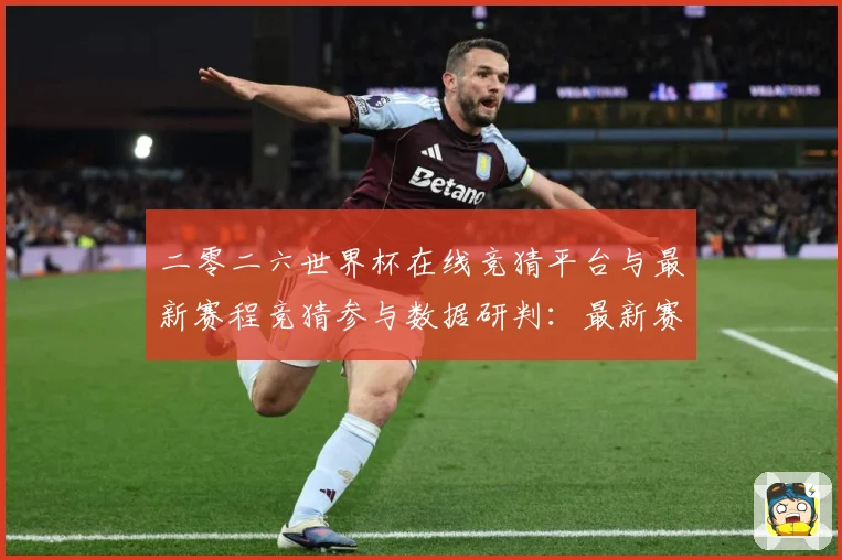 二零二六世界杯在线竞猜平台与最新赛程竞猜参与数据研判：最新赛事动态与深度分析