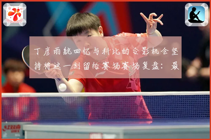 丁彦雨航回忆与科比的合影机会坚持将这一刻留给赛场赛场复盘：最新赛事动态与深度分析