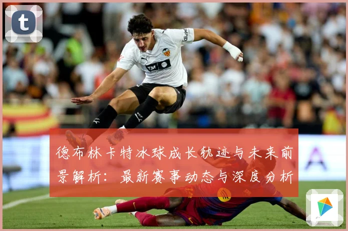 德布林卡特冰球成长轨迹与未来前景解析：最新赛事动态与深度分析