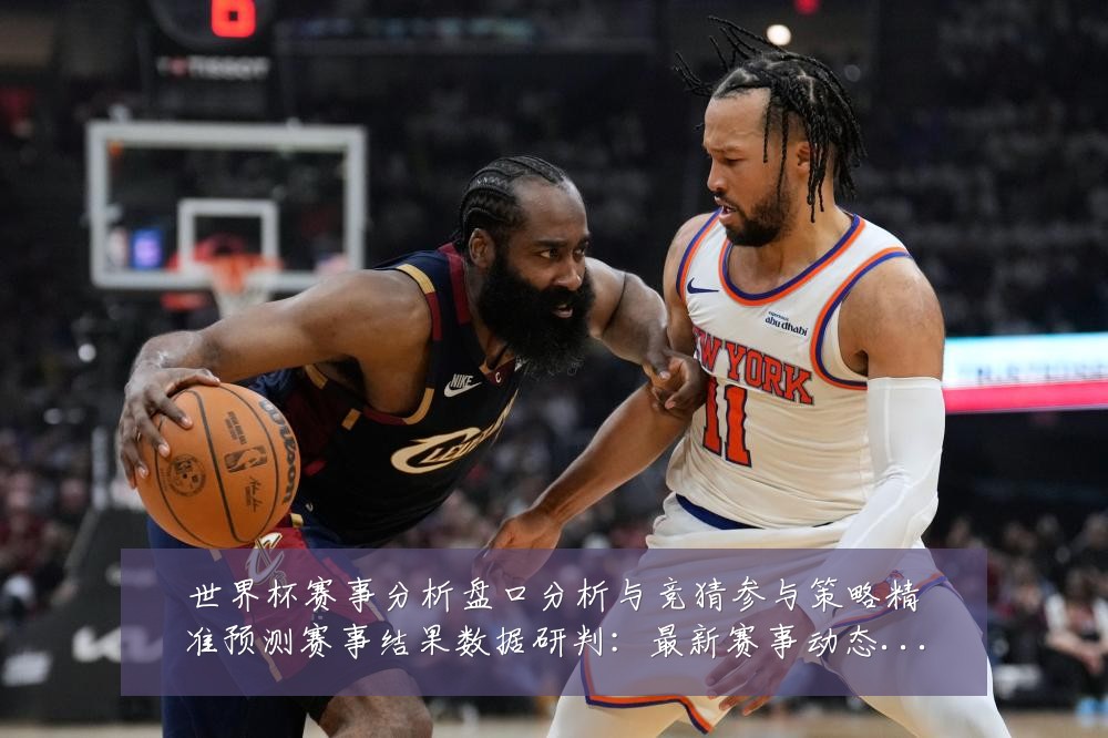 世界杯赛事分析盘口分析与竞猜参与策略精准预测赛事结果数据研判：最新赛事动态与深度分析