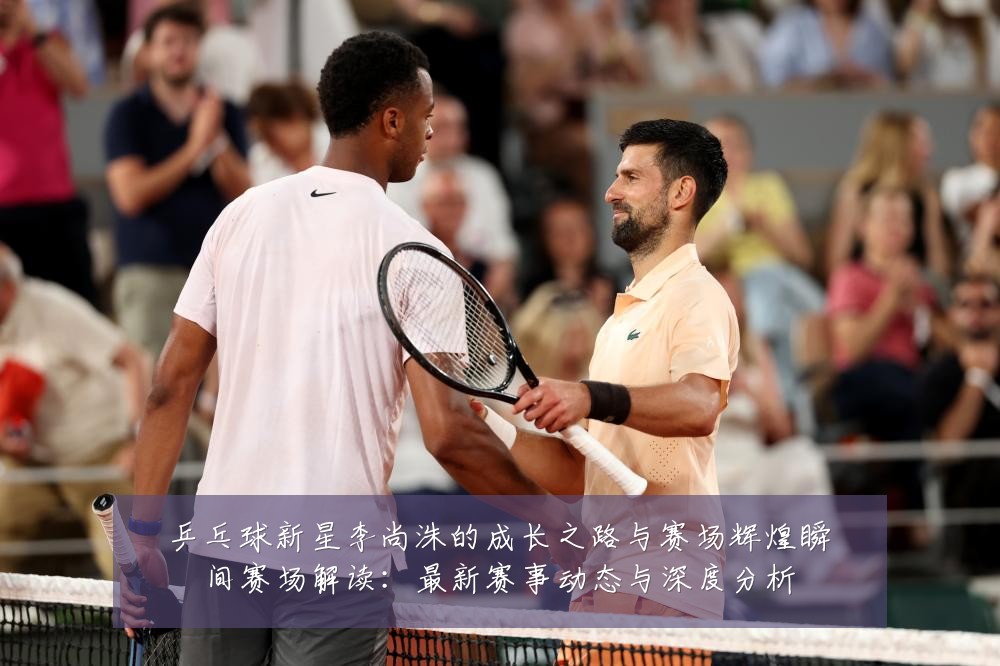 乒乓球新星李尚洙的成长之路与赛场辉煌瞬间赛场解读：最新赛事动态与深度分析