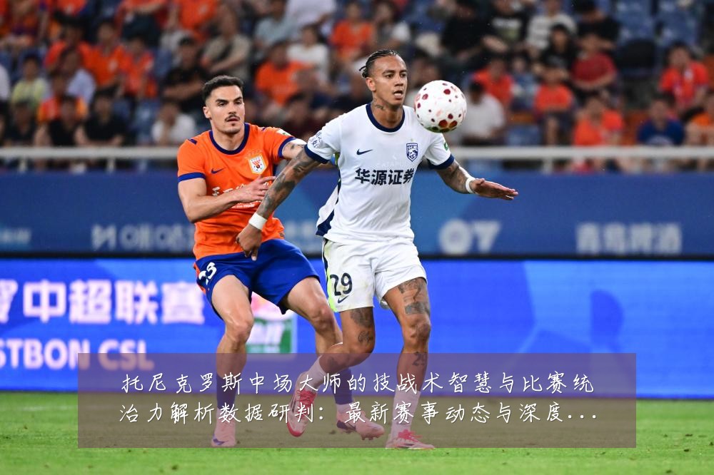 托尼克罗斯中场大师的技战术智慧与比赛统治力解析数据研判：最新赛事动态与深度分析
