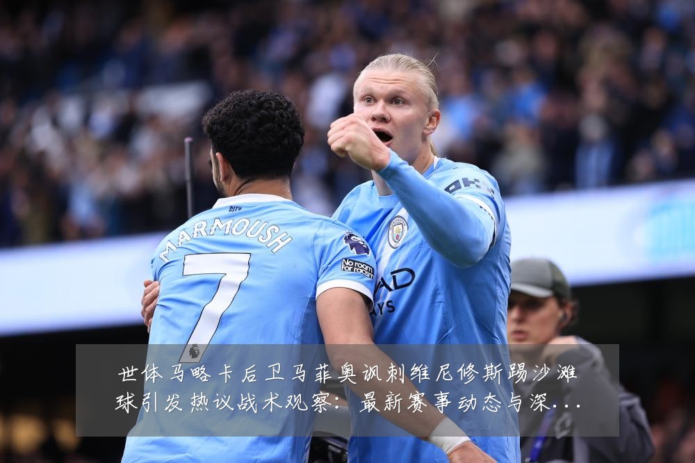 世体马略卡后卫马菲奥讽刺维尼修斯踢沙滩球引发热议战术观察：最新赛事动态与深度分析