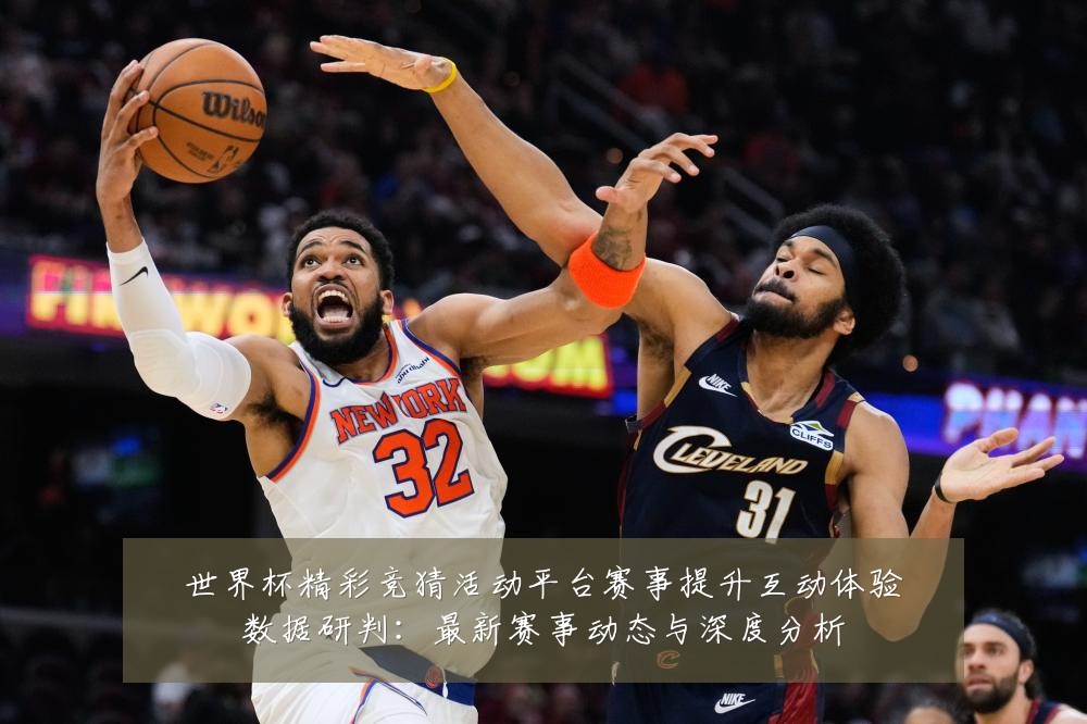 世界杯精彩竞猜活动平台赛事提升互动体验数据研判：最新赛事动态与深度分析