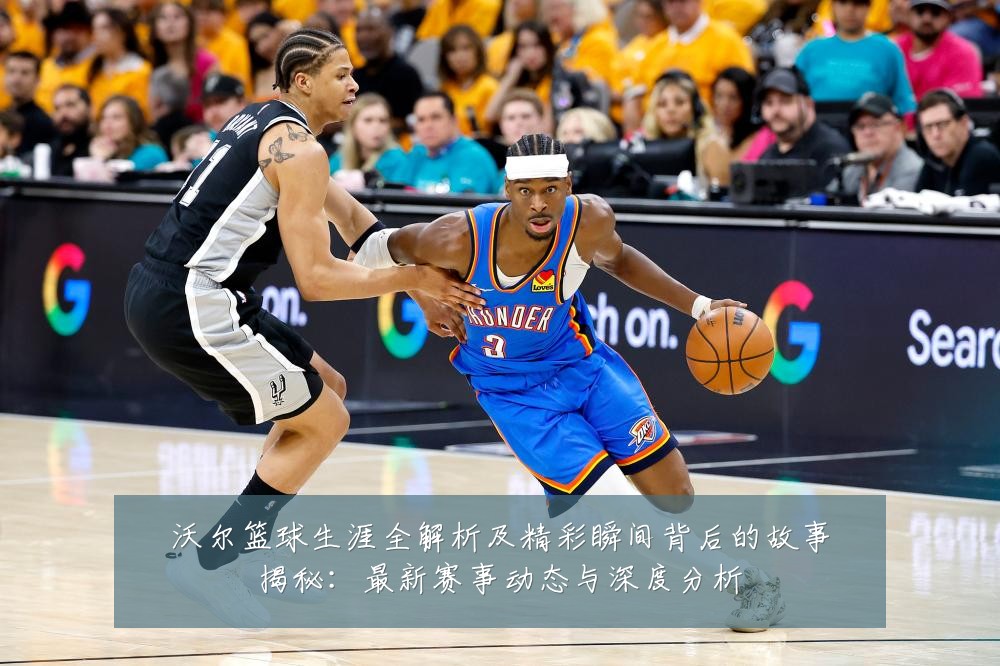 沃尔篮球生涯全解析及精彩瞬间背后的故事揭秘：最新赛事动态与深度分析