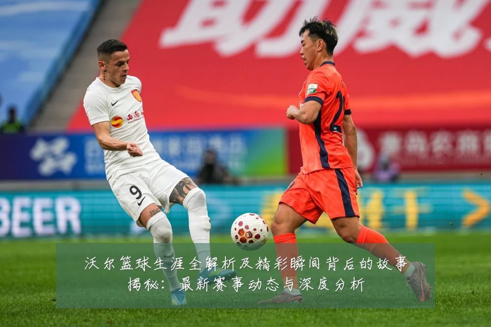 沃尔篮球生涯全解析及精彩瞬间背后的故事揭秘：最新赛事动态与深度分析